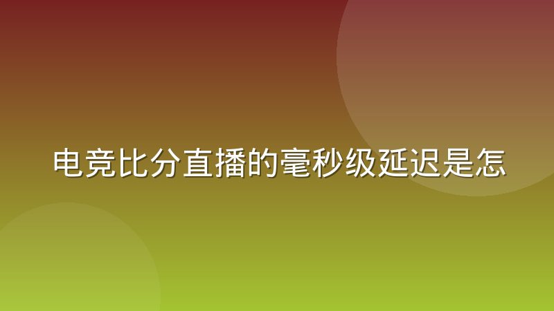 电竞比分直播的毫秒级延迟是怎样产生的