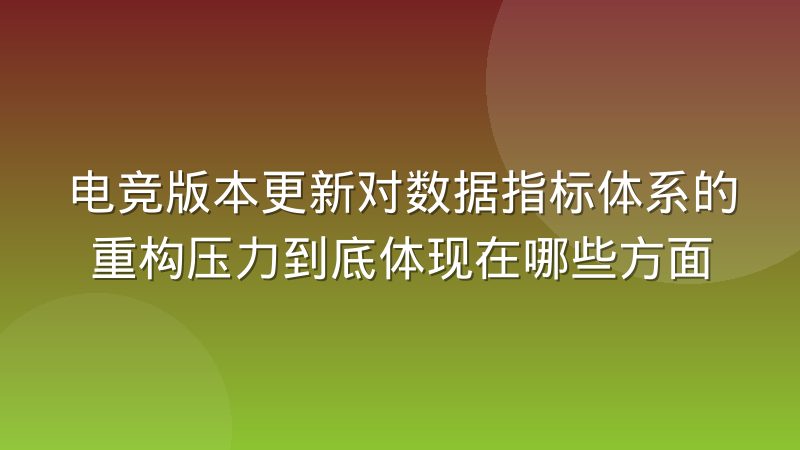 电竞版本更新对数据指标体系的重构压力到底体现在哪些方面